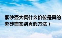 紫砂壶大概什么价位是真的（真的紫砂壶一个大约要多少钱紫砂壶鉴别真假方法）