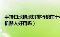 手持扫地拖地机排行榜前十名（拖地清扫机的种类扫地拖地机器人好用吗）