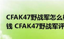 CFAK47野战军怎么样（CFAK47野战军多少钱 CFAK47野战军评测介绍）