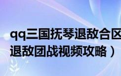 qq三国抚琴退敌合区（《QQ三国》四川抚琴退敌团战视频攻略）