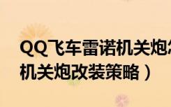 QQ飞车雷诺机关炮怎么改装（QQ飞车雷诺机关炮改装策略）