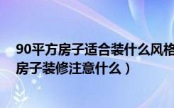 90平方房子适合装什么风格（90平方房子装修技巧90平方房子装修注意什么）