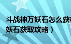 斗战神万妖石怎么获得（《斗战神》斗战神万妖石获取攻略）