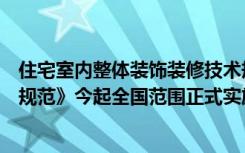 住宅室内整体装饰装修技术规范（《住宅室内装饰装修设计规范》今起全国范围正式实施）