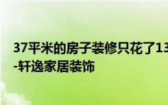 37平米的房子装修只花了13万，简约的风格让人眼前一亮！-轩逸家居装饰