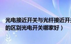 光电接近开关与光纤接近开关的区别（接近开关和光电开关的区别光电开关哪家好）