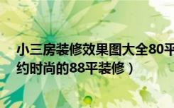 小三房装修效果图大全80平米（小三房简约装修效果图,简约时尚的88平装修）