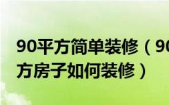 90平方简单装修（90平方房子装修技巧90平方房子如何装修）