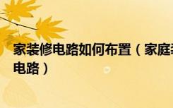 家装修电路如何布置（家庭装修详细流程家庭装修如何设计电路）