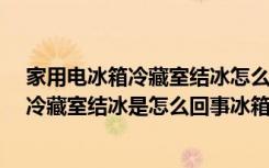 家用电冰箱冷藏室结冰怎么办什么原因怎么解决?（电冰箱冷藏室结冰是怎么回事冰箱的种类有哪些）