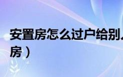 安置房怎么过户给别人（为什么不建议买安置房）