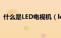 什么是LED电视机（led电视的优点有哪些）