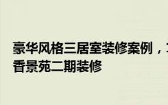 豪华风格三居室装修案例，120平米房子装修多少钱——书香景苑二期装修