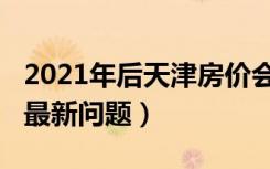 2021年后天津房价会一直跌吗（2022年房价最新问题）