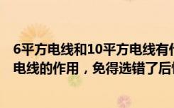 6平方电线和10平方电线有什么不同（4点知识告诉你6平方电线的作用，免得选错了后悔！）