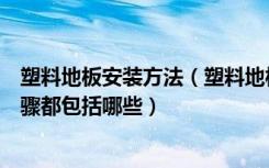 塑料地板安装方法（塑料地板用什么胶水塑料地板安装的步骤都包括哪些）