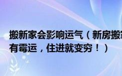 搬新家会影响运气（新房搬家一定要注意这几点，小心家里有霉运，住进就变穷！）