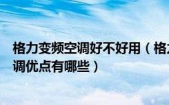 格力变频空调好不好用（格力变频空调怎么省电格力变频空调优点有哪些）