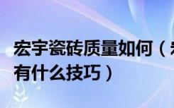 宏宇瓷砖质量如何（宏宇瓷砖怎么样瓷砖选择有什么技巧）