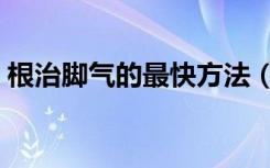 根治脚气的最快方法（根治脚气的最佳方法）