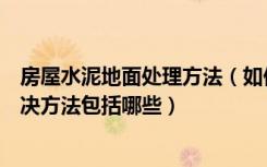 房屋水泥地面处理方法（如何处理水泥地面处理水泥地面解决方法包括哪些）