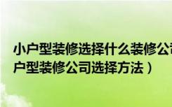 小户型装修选择什么装修公司（小户型装修网公司有哪些小户型装修公司选择方法）