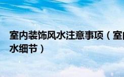 室内装饰风水注意事项（室内装饰装修风水装修需考虑的风水细节）