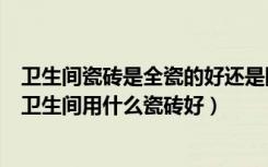 卫生间瓷砖是全瓷的好还是陶瓷的好（卫生间用全瓷砖好吗卫生间用什么瓷砖好）