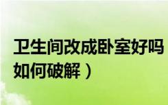 卫生间改成卧室好吗（卫生间能改成卧室风水如何破解）