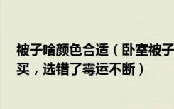 被子啥颜色合适（卧室被子什么颜色合适这5种颜色万万别买，选错了霉运不断）