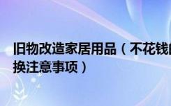 旧物改造家居用品（不花钱的旧物改造家居方法装饰旧物置换注意事项）