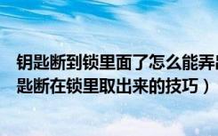 钥匙断到锁里面了怎么能弄出来（钥匙断在锁里了怎么办钥匙断在锁里取出来的技巧）