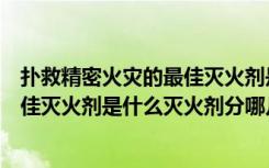 扑救精密火灾的最佳灭火剂是什么（扑救精密仪器火灾的最佳灭火剂是什么灭火剂分哪几种）