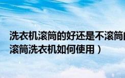 洗衣机滚筒的好还是不滚筒的好（滚筒洗衣机有哪些优缺点滚筒洗衣机如何使用）