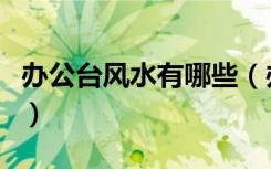 办公台风水有哪些（办公台摆放有何风水讲究）