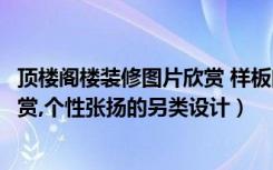 顶楼阁楼装修图片欣赏 样板间（四款尖顶阁楼装修样板间欣赏,个性张扬的另类设计）