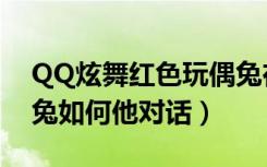 QQ炫舞红色玩偶兔在哪（QQ炫舞红色玩偶兔如何他对话）