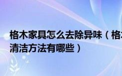 格木家具怎么去除异味（格木是什么档次的木材格木家具的清洁方法有哪些）