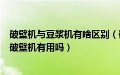 破壁机与豆浆机有啥区别（破壁机和豆浆机都有些什么区别破壁机有用吗）