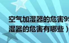 空气加湿器的危害99%的人都错了（空气加湿器的危害有哪些）