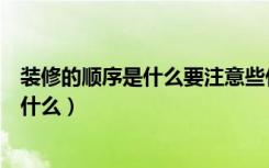 装修的顺序是什么要注意些什么（装修顺序是什么装修注意什么）