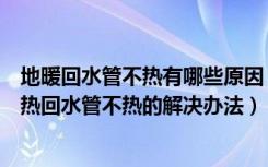 地暖回水管不热有哪些原因（地暖回水管不热是什么原因地热回水管不热的解决办法）