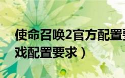 使命召唤2官方配置要求（《使命召唤2》游戏配置要求）