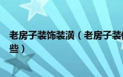 老房子装饰装潢（老房子装修改造宝典老房子装修风格有哪些）