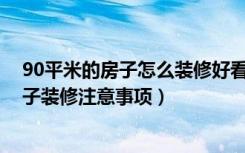 90平米的房子怎么装修好看（90平方房子装修技巧90平房子装修注意事项）