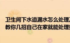 卫生间下水道漏水怎么处理及维修方法（卫生间漏水怎么办教你几招自己在家就能处理好漏水问题）