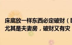 床底放一样东西必定破财（卧室床底万万不能放这5样东西，尤其是夫妻房，破财又有灾！）