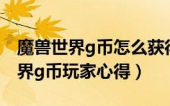 魔兽世界g币怎么获得（《魔兽世界》魔兽世界g币玩家心得）