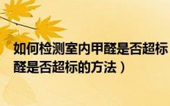 如何检测室内甲醛是否超标（甲醛超标怎么检测检测室内甲醛是否超标的方法）