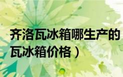 齐洛瓦冰箱哪生产的（齐洛瓦冰箱怎么样齐洛瓦冰箱价格）